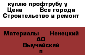 куплю профтрубу у  › Цена ­ 10 - Все города Строительство и ремонт » Материалы   . Ненецкий АО,Выучейский п.